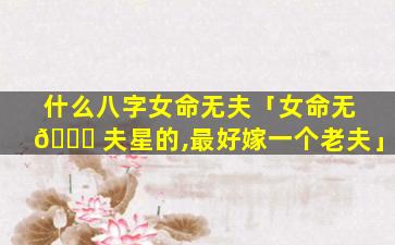 什么八字女命无夫「女命无 💐 夫星的,最好嫁一个老夫」